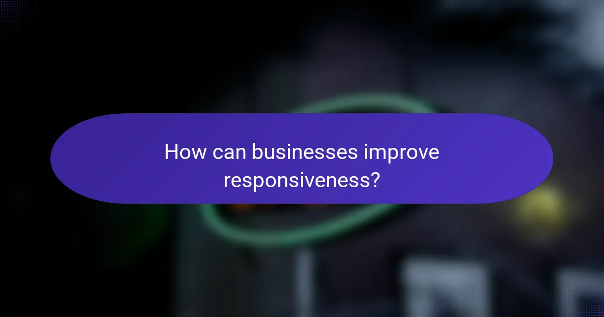 How can businesses improve responsiveness?