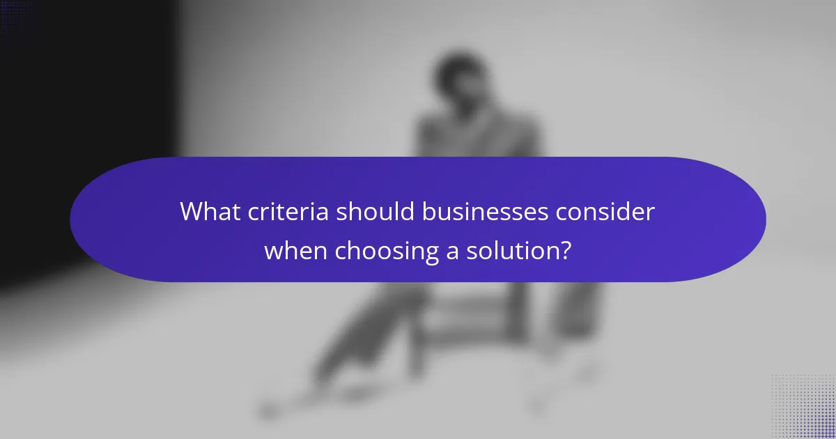 What criteria should businesses consider when choosing a solution?